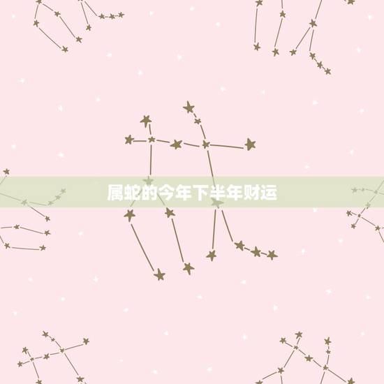 属蛇的今年下半年财运，属蛇今年的财运