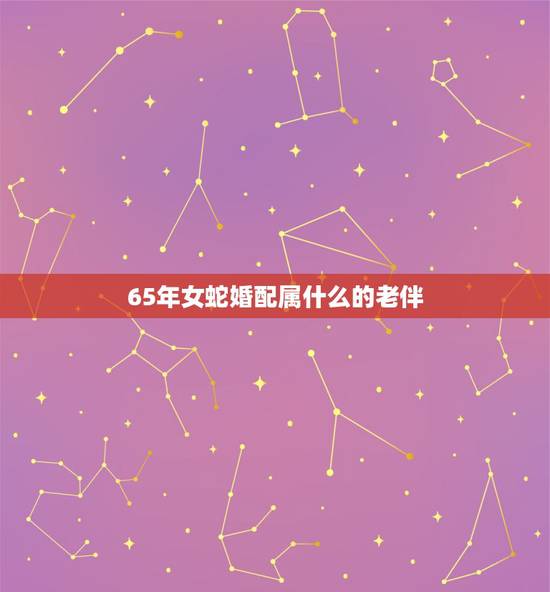 65年女蛇婚配属什么的老伴,大龄马找什么属相婚配好,66年男马,和65 65年女蛇婚配属什么的老伴,大龄马找什么属相婚配好,66年男马,和65