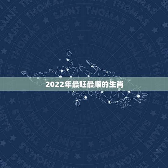 2022年最旺最顺的生肖，2022年哪些生肖运势好今天什么生肖最旺财