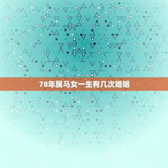78年属马女一生有几次婚姻,属马几月命苦 78年属马女一生有几次婚姻,属马几月命苦