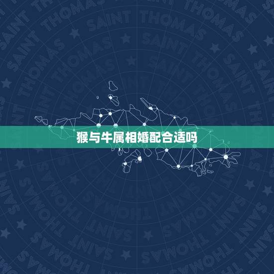 猴与牛属相婚配合适吗,属猴和什么属相犯冲 猴与牛属相婚配合适吗,属猴和什么属相犯冲