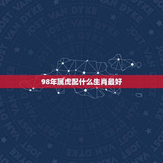 98年属虎配什么生肖最好，98年出生的人配什么属相比较好