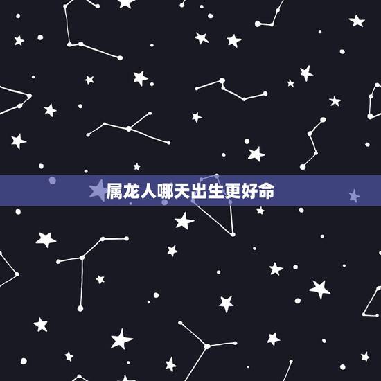 属龙人哪天出生更好命,属龙什么时辰最有钱 属龙人哪天出生更好命,属龙什么时辰最有钱