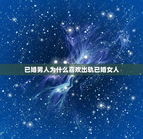 已婚男人为什么喜欢出轨已婚女人，为什么已婚男人会出轨？喜欢上别的女人？