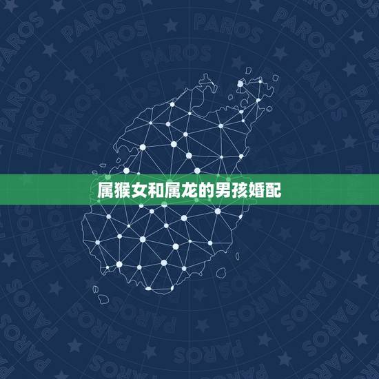属猴女和属龙的男孩婚配,属龙的和属猴的可以婚配吗 属猴女和属龙的男孩婚配,属龙的和属猴的可以婚配吗