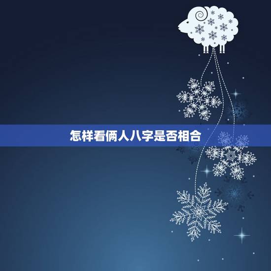 怎样看俩人八字是否相合,俩人的八字是否相合要怎么看? 怎样看俩人八字是否相合,俩人的八字是否相合要怎么看?