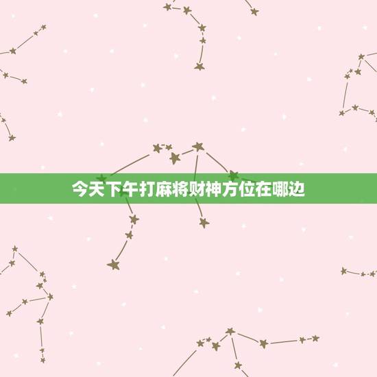 今天下午打麻将财神方位在哪边，今天打麻将财神方位在哪边