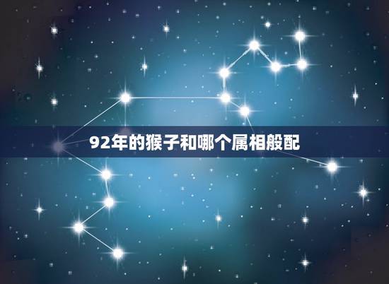 92年的猴子和哪个属相般配,属猴的男的和什么属相婚配好 92年的猴子和哪个属相般配,属猴的男的和什么属相婚配好