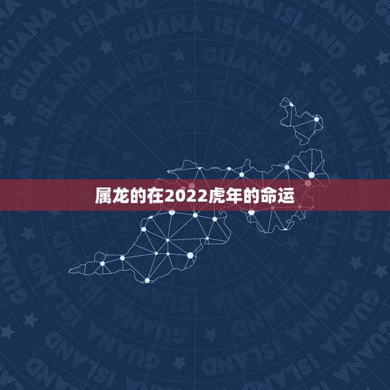 属龙的在2022虎年的命运 属龙人2022虎年命运