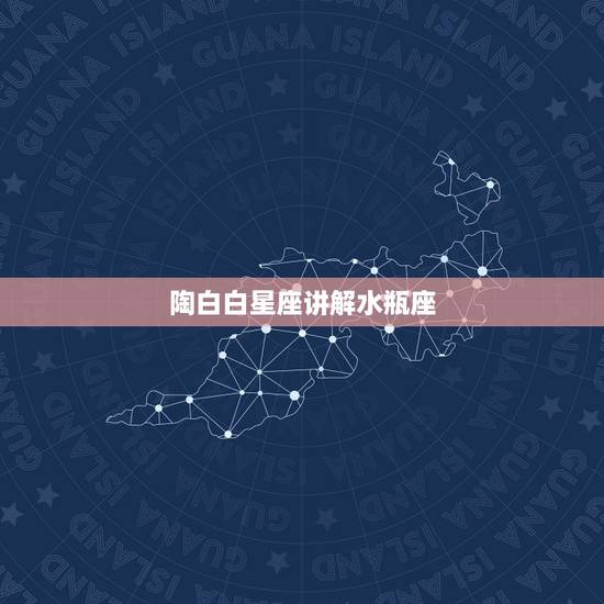陶白白星座讲解水瓶座,水瓶座与其他星座的关系 陶白白星座讲解水瓶座,水瓶座与其他星座的关系