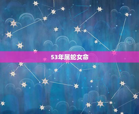 53年属蛇女命,53年出生女属蛇的命好吗 53年属蛇女命,53年出生女属蛇的命好吗