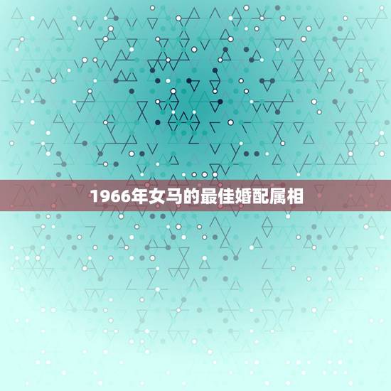 1966年女马的最佳婚配属相，66年女马和啥属相合婚