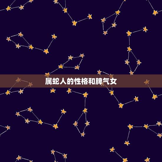 属蛇人的性格和脾气女,蛇和什么生肖最配,属蛇的最佳配偶,属蛇人的性格 属蛇人的性格和脾气女,蛇和什么生肖最配,属蛇的最佳配偶,属蛇人的性格