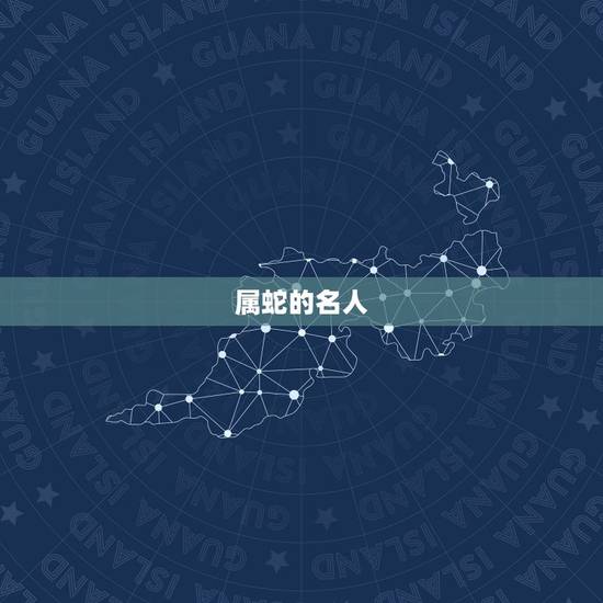 属蛇的名人 成功人士最多的属相 属蛇的名人 成功人士最多的属相