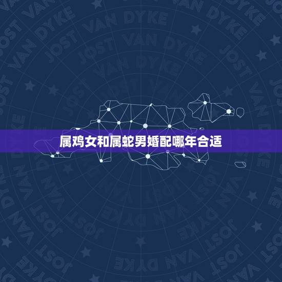 属鸡女和属蛇男婚配哪年合适,属鸡女和属蛇男配? 属鸡女和属蛇男婚配哪年合适,属鸡女和属蛇男配?
