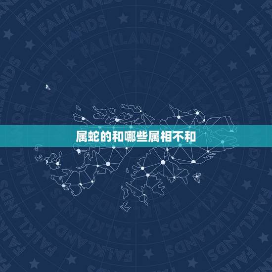 属蛇的和哪些属相不和，属蛇的和什么属相相冲