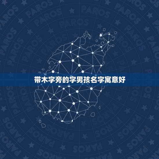 带木字旁的字男孩名字寓意好,所有带木字旁及有木含义的字,要起名字,是个 带木字旁的字男孩名字寓意好,所有带木字旁及有木含义的字,要起名字,是个