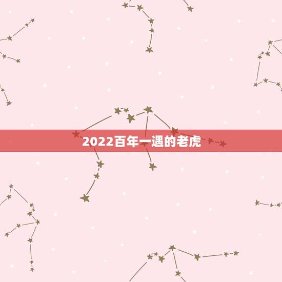 2022百年一遇的老虎,2022年虎年是什么命 2022百年一遇的老虎,2022年虎年是什么命