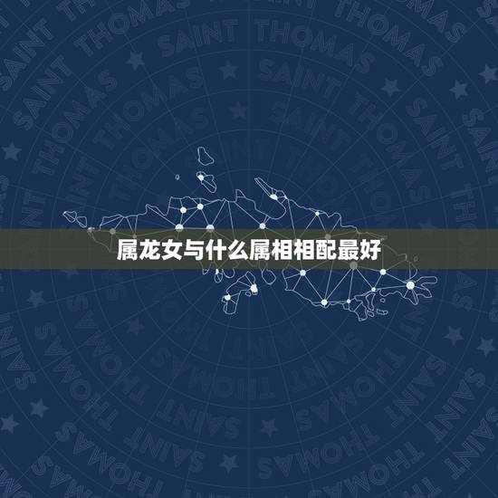 属龙女与什么属相相配最好，属龙女和什么属相最配最好