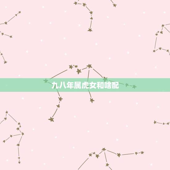 九八年属虎女和啥配,女的98年的属虎和什么属相最配? 九八年属虎女和啥配,女的98年的属虎和什么属相最配?