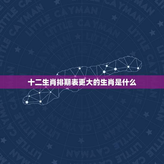 十二生肖排期表更大的生肖是什么,什么生肖排行更大的生肖 十二生肖排期表更大的生肖是什么,什么生肖排行更大的生肖