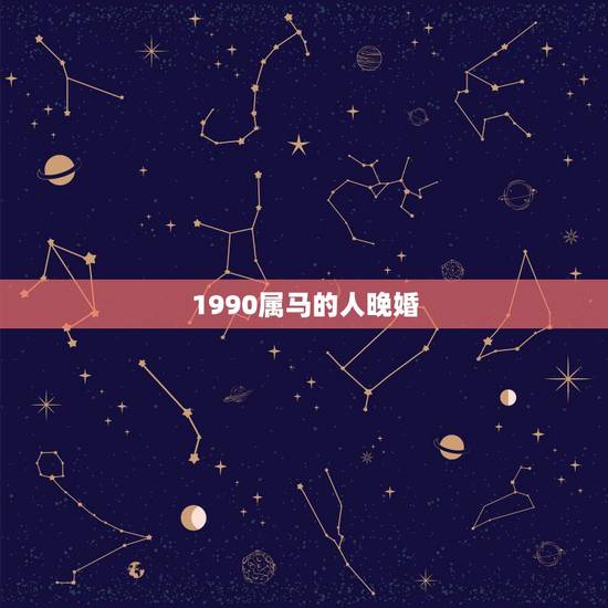 1990属马的人晚婚，1990年出生的属马人的婚姻与命运