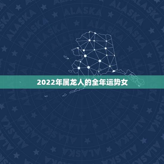 2022年属龙人的全年运势女，属龙人2022年整体运势