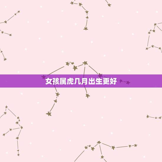 女孩属虎几月出生更好，2022年虎年不宜生子的属相