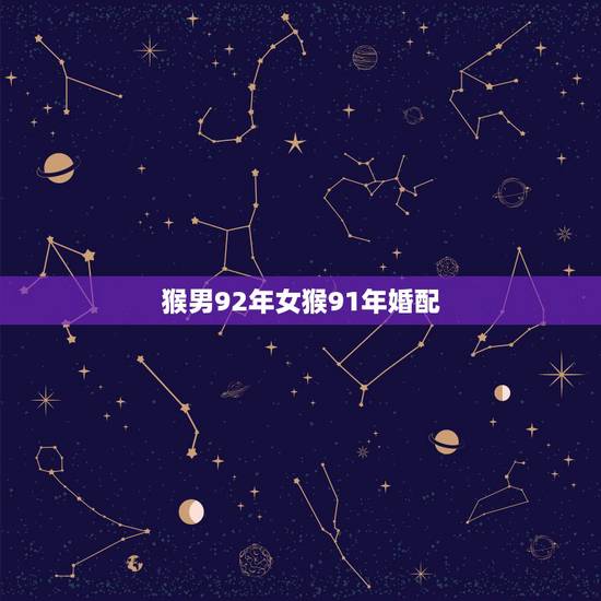 猴男92年女猴91年婚配，1992年属猴的男性和1991年属羊的女性婚