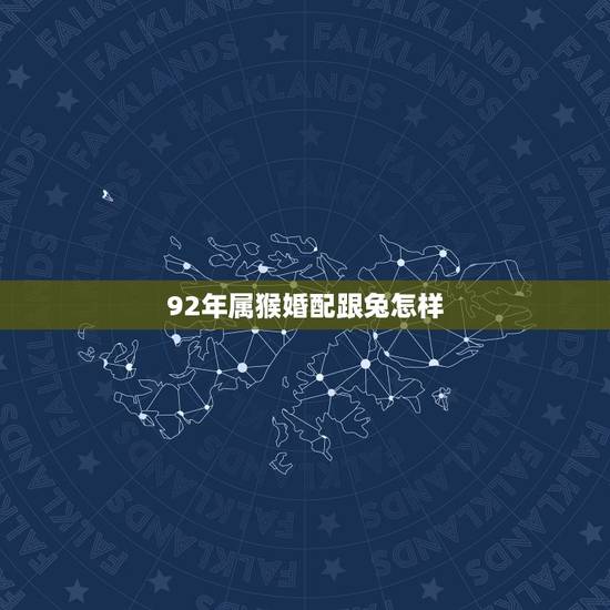 92年属猴婚配跟兔怎样,92年属猴男最佳婚配 92年属猴婚配跟兔怎样,92年属猴男最佳婚配