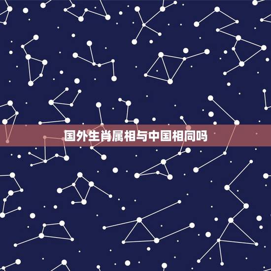 国外生肖属相与中国相同吗，都有哪些国家的12生肖是跟中国一样的，排序不