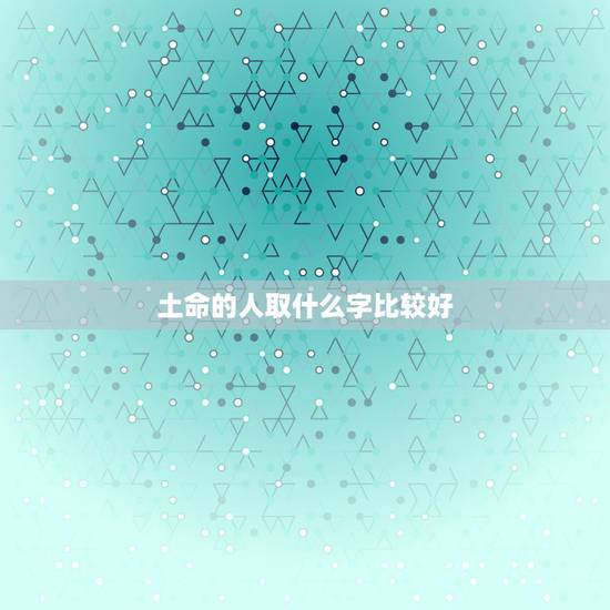 土命的人取什么字比较好,土命易取什么名 土命的人取什么字比较好,土命易取什么名