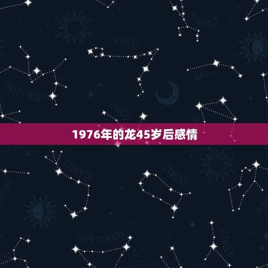 1976年的龙45岁后感情,76年属龙最难熬的年龄 1976年的龙45岁后感情,76年属龙最难熬的年龄