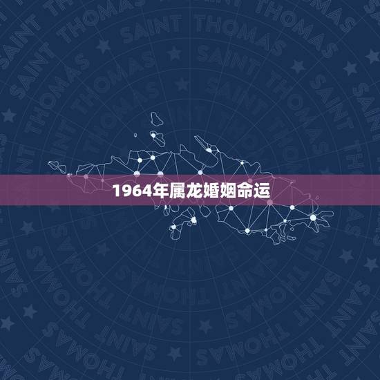 1964年属龙婚姻命运，1964年属龙2018年婚姻运势
