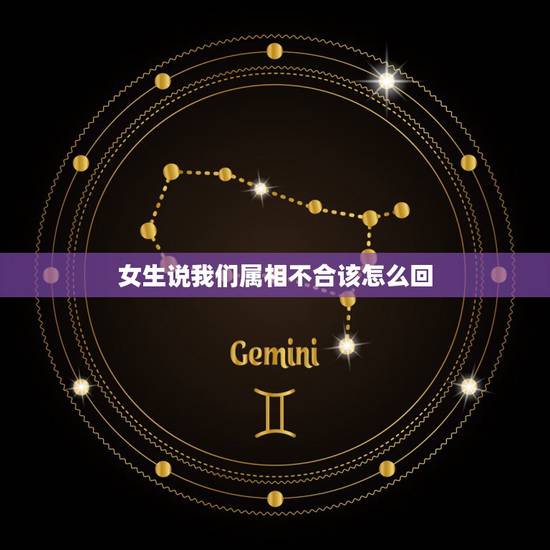女生说我们属相不合该怎么回，女方家因为我们属相不合不同意怎么办