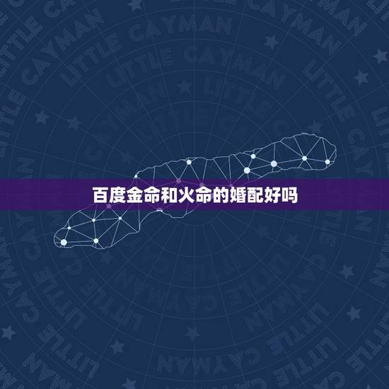 百度金命和火命的婚配好吗,火命和金命的人能做夫妻吗 百度金命和火命的婚配好吗,火命和金命的人能做夫妻吗
