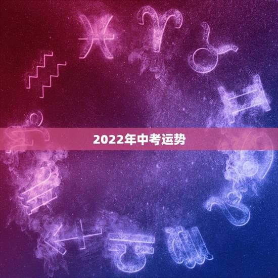2022年中考运势,2022年几号中考 2022年中考运势,2022年几号中考