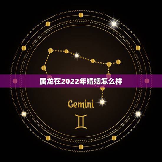 属龙在2022年婚姻怎么样,2022 年适合领证的日子有寓意 属龙在2022年婚姻怎么样,2022 年适合领证的日子有寓意