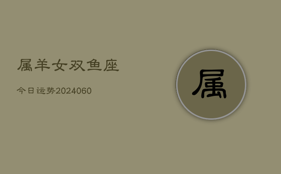 属羊女双鱼座今日运势(20240605) 属羊女双鱼座今日运势(20240605)