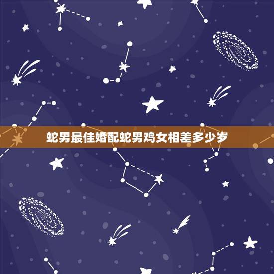 蛇男最佳婚配蛇男鸡女相差多少岁，蛇男四月和女鸡2月属相能配夫妻吗