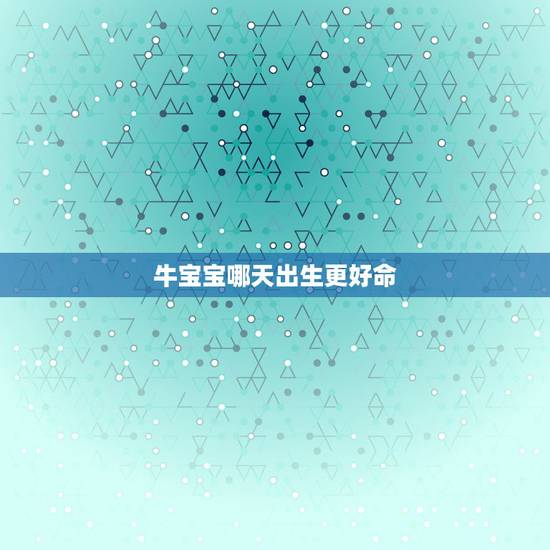 牛宝宝哪天出生更好命,2022 年几点出生更好命 牛宝宝哪天出生更好命,2022 年几点出生更好命