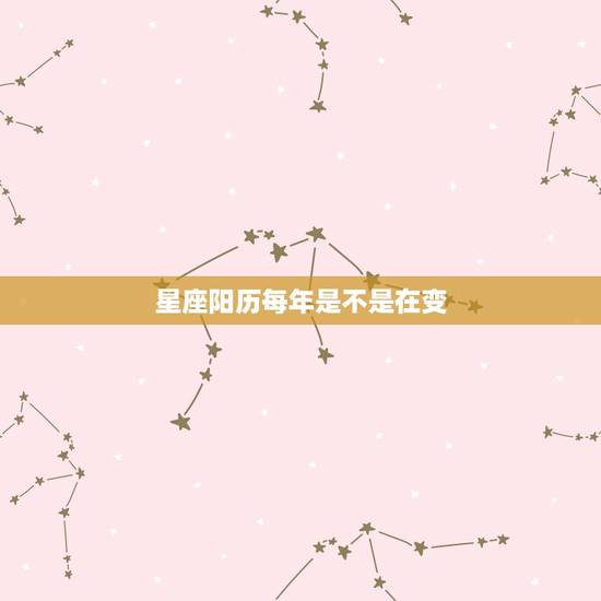 星座阳历每年是不是在变,星座是每年都不同会变的吗 星座阳历每年是不是在变,星座是每年都不同会变的吗