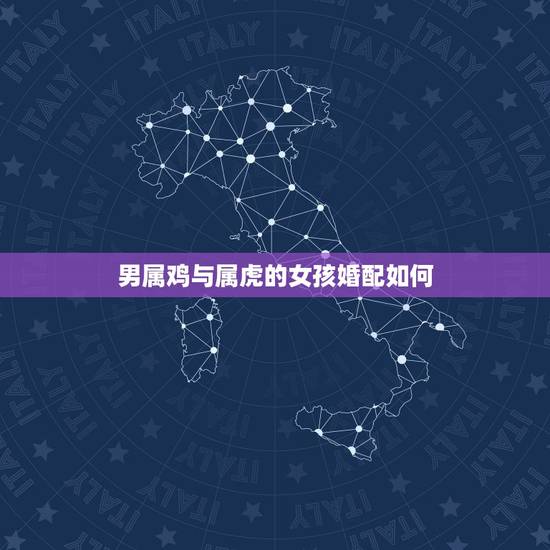 男属鸡与属虎的女孩婚配如何,属鸡男跟属虎女婚配可好 男属鸡与属虎的女孩婚配如何,属鸡男跟属虎女婚配可好