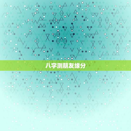 八字测朋友缘分,免费测八字缘分 八字测朋友缘分,免费测八字缘分