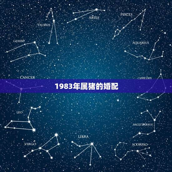 1983年属猪的婚配,1983属猪女有几次婚姻 1983年属猪的婚配,1983属猪女有几次婚姻