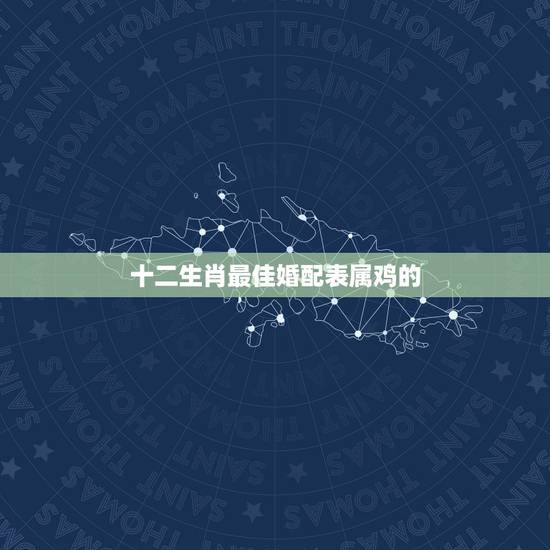 十二生肖最佳婚配表属鸡的,属鸡的最佳婚配是 十二生肖最佳婚配表属鸡的,属鸡的最佳婚配是