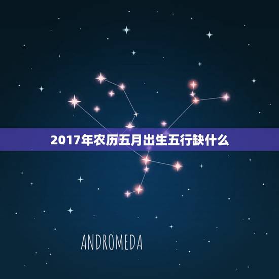 2017年农历五月出生五行缺什么,2017年农历5.20出 2017年农历五月出生五行缺什么,2017年农历5.20出