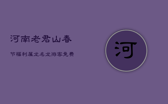 河南老君山春节福利:属龙名龙游客免费游,评论区笑点频出! 河南老君山春节福利:属龙名龙游客免费游,评论区笑点频出!