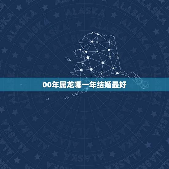 00年属龙哪一年结婚最好,属龙今年什么时候结婚最好 00年属龙哪一年结婚最好,属龙今年什么时候结婚最好