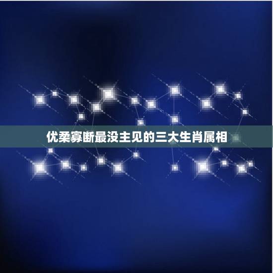 优柔寡断最没主见的三大生肖属相，十二生肖什么是优柔寡断的动物